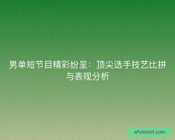 男单短节目精彩纷呈：顶尖选手技艺比拼与表现分析
