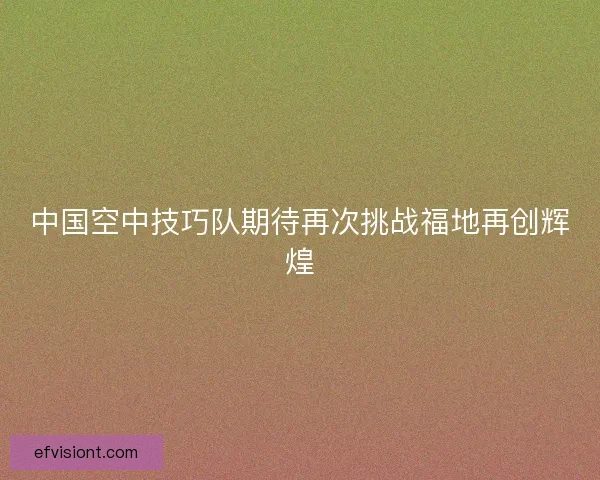 中国空中技巧队期待再次挑战福地再创辉煌