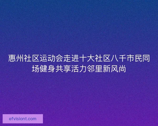 惠州社区运动会走进十大社区八千市民同场健身共享活力邻里新风尚