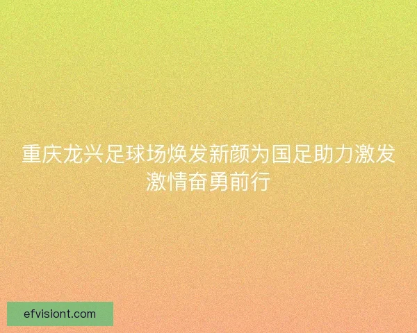 重庆龙兴足球场焕发新颜为国足助力激发激情奋勇前行 重庆龙兴足球场焕发新颜为国足助力激发激情奋勇前行