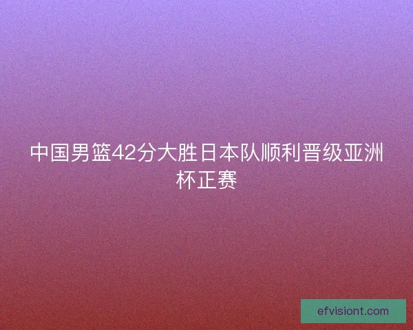 中国男篮42分大胜日本队顺利晋级亚洲杯正赛 中国男篮42分大胜日本队顺利晋级亚洲杯正赛