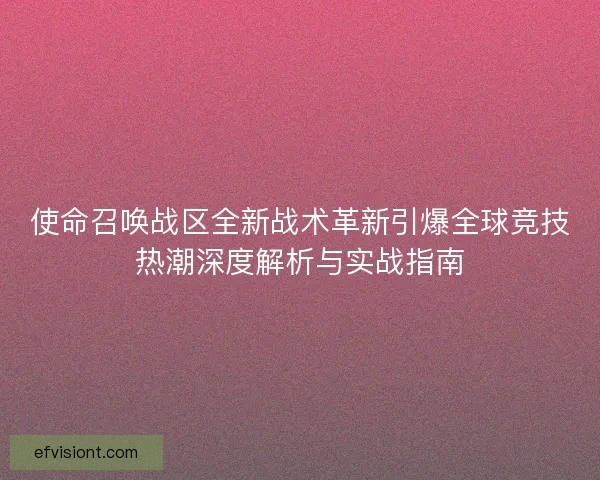 使命召唤战区全新战术革新引爆全球竞技热潮深度解析与实战指南 使命召唤战区全新战术革新引爆全球竞技热潮深度解析与实战指南