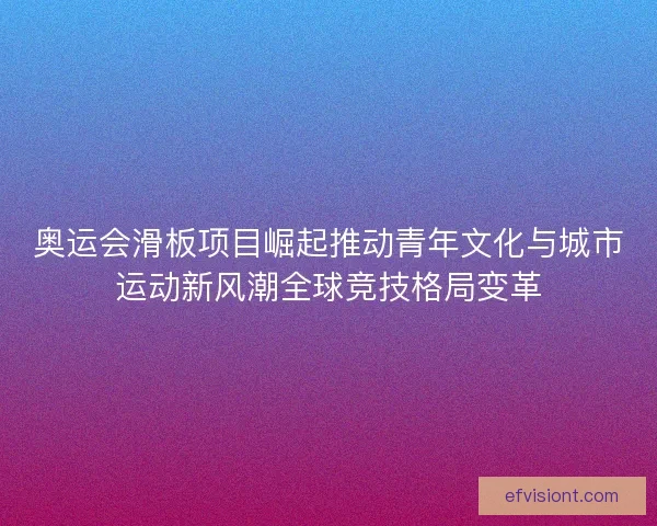 奥运会滑板项目崛起推动青年文化与城市运动新风潮全球竞技格局变革 奥运会滑板项目崛起推动青年文化与城市运动新风潮全球竞技格局变革