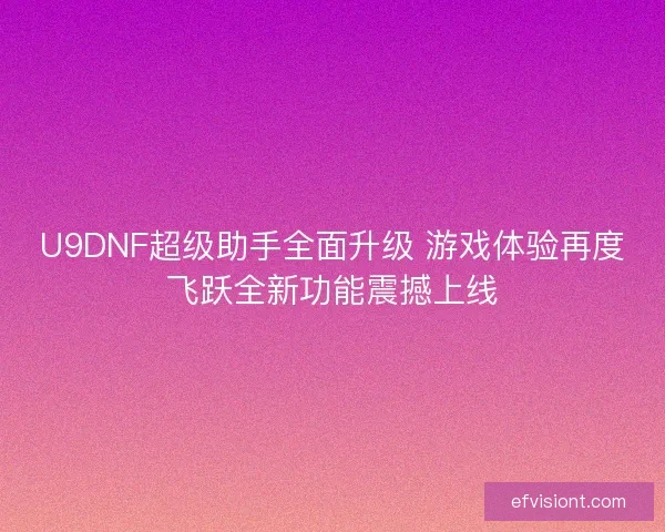 U9DNF超级助手全面升级 游戏体验再度飞跃全新功能震撼上线