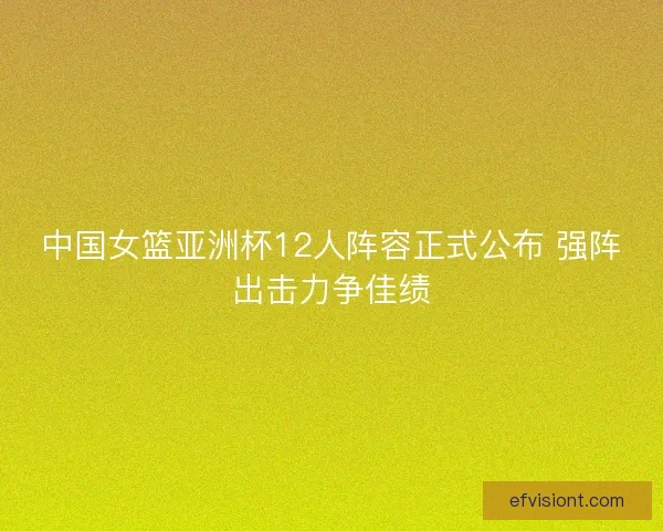 中国女篮亚洲杯12人阵容正式公布 强阵出击力争佳绩 中国女篮亚洲杯12人阵容正式公布 强阵出击力争佳绩