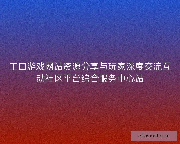 工口游戏网站资源分享与玩家深度交流互动社区平台综合服务中心站 工口游戏网站资源分享与玩家深度交流互动社区平台综合服务中心站