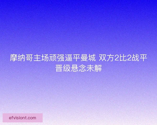 摩纳哥主场顽强逼平曼城 双方2比2战平晋级悬念未解 摩纳哥主场顽强逼平曼城 双方2比2战平晋级悬念未解