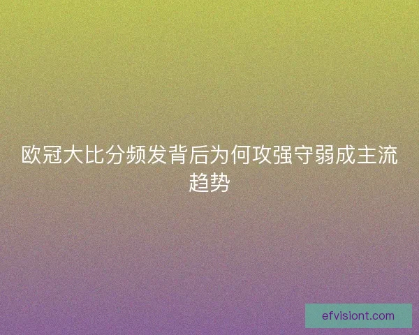 欧冠大比分频发背后为何攻强守弱成主流趋势