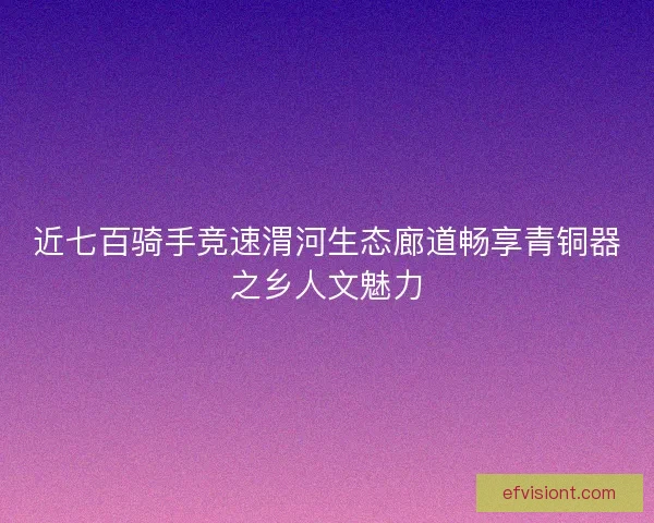 近七百骑手竞速渭河生态廊道畅享青铜器之乡人文魅力