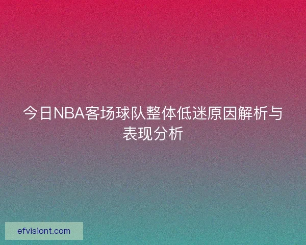 今日NBA客场球队整体低迷原因解析与表现分析