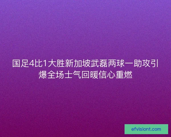 国足4比1大胜新加坡武磊两球一助攻引爆全场士气回暖信心重燃