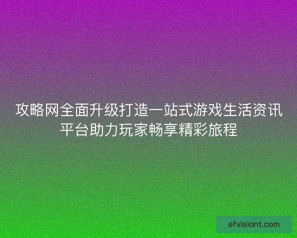 攻略网全面升级打造一站式游戏生活资讯平台助力玩家畅享精彩旅程