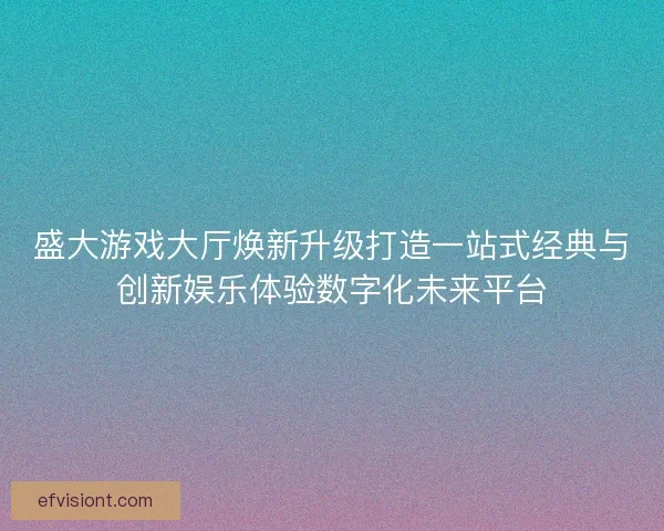 盛大游戏大厅焕新升级打造一站式经典与创新娱乐体验数字化未来平台