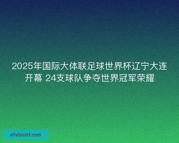 2025年国际大体联足球世界杯辽宁大连开幕 24支球队争夺世界冠军荣耀 2025年国际大体联足球世界杯辽宁大连开幕 24支球队争夺世界冠军荣耀