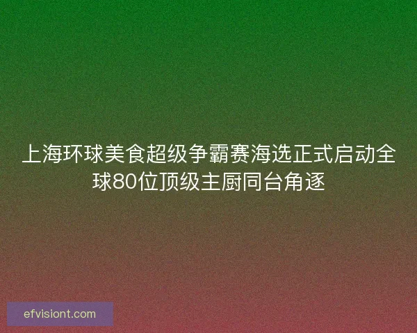 上海环球美食超级争霸赛海选正式启动全球80位顶级主厨同台角逐 上海环球美食超级争霸赛海选正式启动全球80位顶级主厨同台角逐