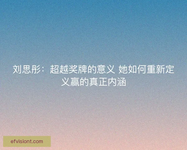 刘思彤:超越奖牌的意义 她如何重新定义赢的真正内涵 刘思彤:超越奖牌的意义 她如何重新定义赢的真正内涵