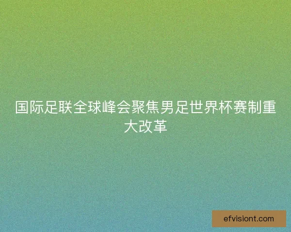 国际足联全球峰会聚焦男足世界杯赛制重大改革 国际足联全球峰会聚焦男足世界杯赛制重大改革