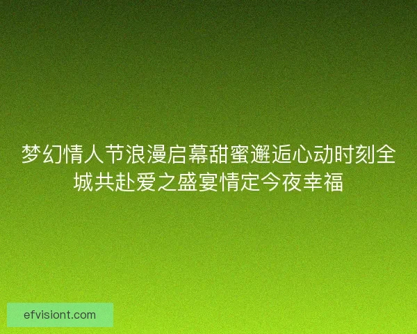 梦幻情人节浪漫启幕甜蜜邂逅心动时刻全城共赴爱之盛宴情定今夜幸福