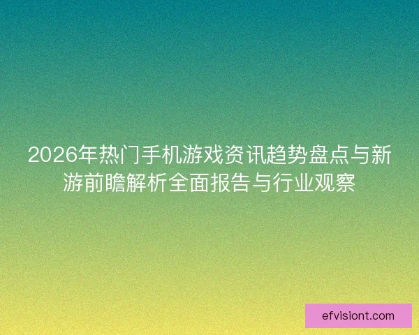 2026年热门手机游戏资讯趋势盘点与新游前瞻解析全面报告与行业观察