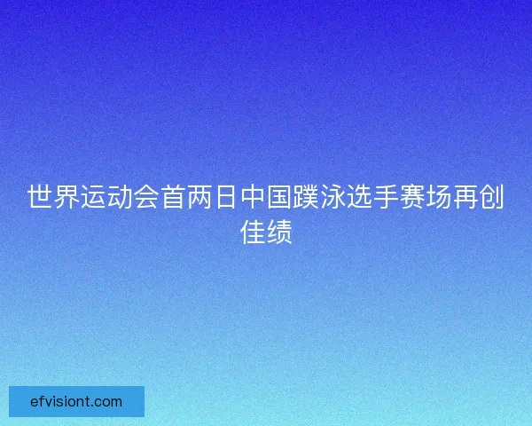 世界运动会首两日中国蹼泳选手赛场再创佳绩