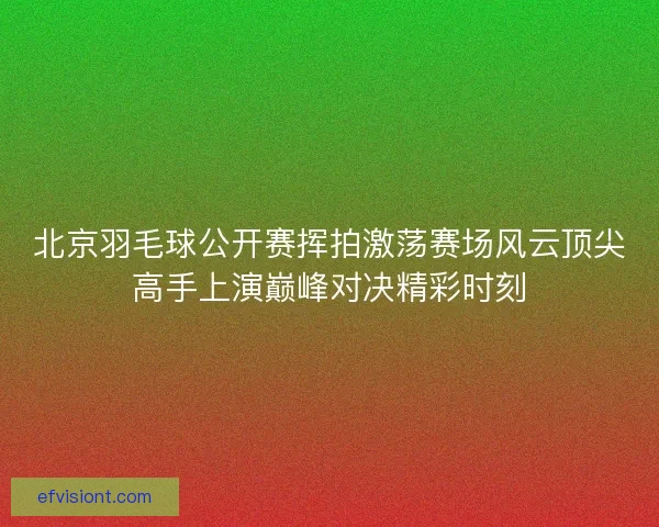 北京羽毛球公开赛挥拍激荡赛场风云顶尖高手上演巅峰对决精彩时刻