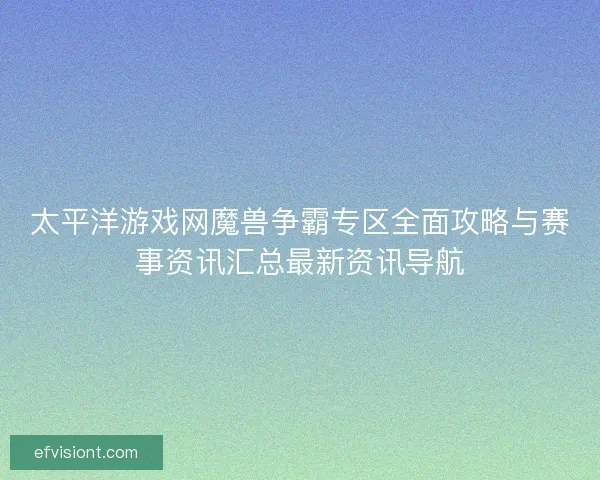 太平洋游戏网魔兽争霸专区全面攻略与赛事资讯汇总最新资讯导航