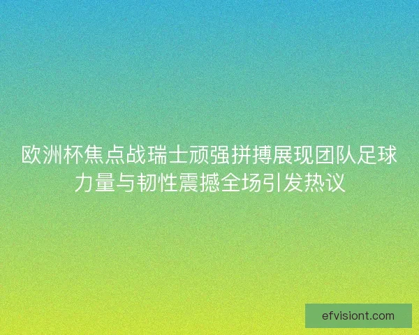 欧洲杯焦点战瑞士顽强拼搏展现团队足球力量与韧性震撼全场引发热议