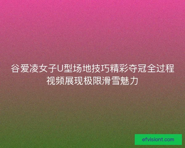 谷爱凌女子U型场地技巧精彩夺冠全过程视频展现极限滑雪魅力