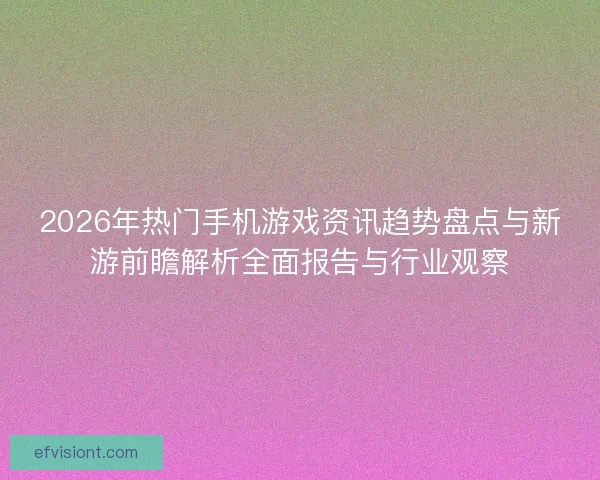 2026年热门手机游戏资讯趋势盘点与新游前瞻解析全面报告与行业观察 2026年热门手机游戏资讯趋势盘点与新游前瞻解析全面报告与行业观察