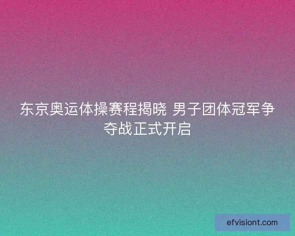 东京奥运体操赛程揭晓 男子团体冠军争夺战正式开启