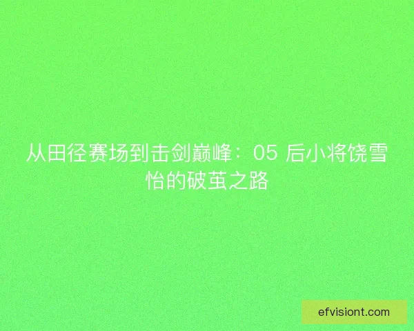 从田径赛场到击剑巅峰：05 后小将饶雪怡的破茧之路