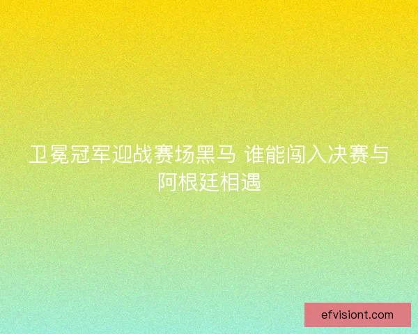卫冕冠军迎战赛场黑马 谁能闯入决赛与阿根廷相遇 卫冕冠军迎战赛场黑马 谁能闯入决赛与阿根廷相遇