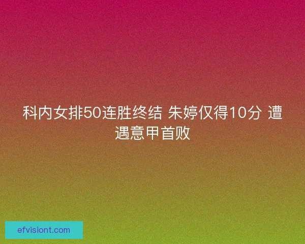 科内女排50连胜终结 朱婷仅得10分 遭遇意甲首败 科内女排50连胜终结 朱婷仅得10分 遭遇意甲首败