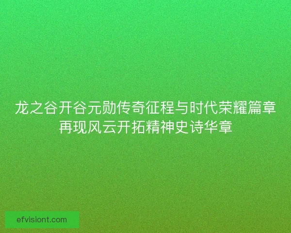 龙之谷开谷元勋传奇征程与时代荣耀篇章再现风云开拓精神史诗华章