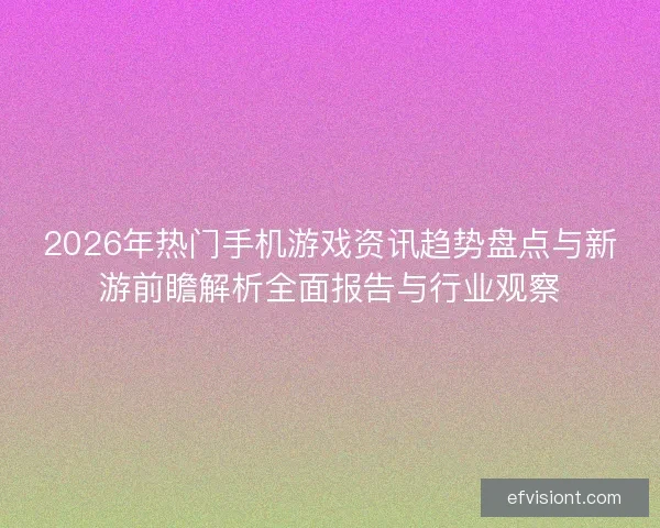 2026年热门手机游戏资讯趋势盘点与新游前瞻解析全面报告与行业观察