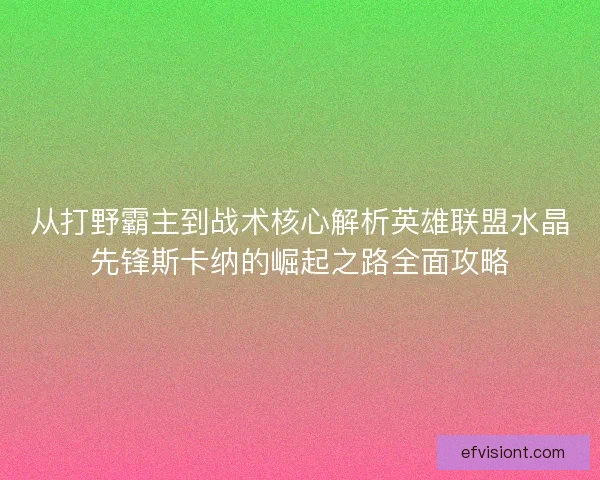 从打野霸主到战术核心解析英雄联盟水晶先锋斯卡纳的崛起之路全面攻略
