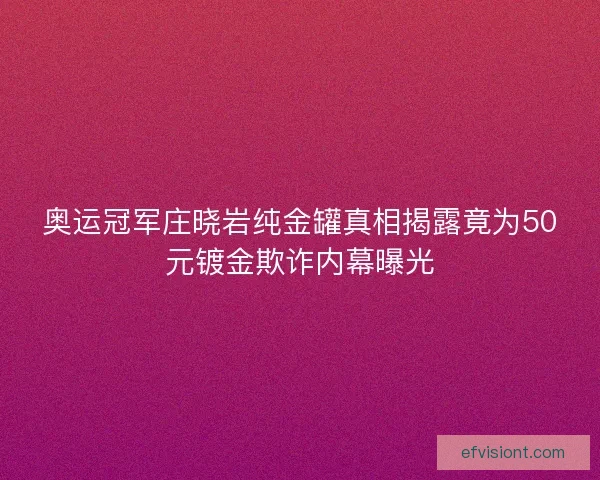 奥运冠军庄晓岩纯金罐真相揭露竟为50元镀金欺诈内幕曝光