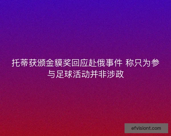托蒂获颁金貘奖回应赴俄事件 称只为参与足球活动并非涉政