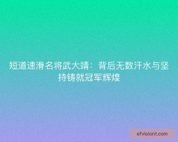 短道速滑名将武大靖：背后无数汗水与坚持铸就冠军辉煌