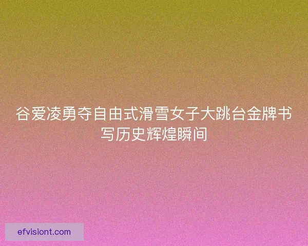 谷爱凌勇夺自由式滑雪女子大跳台金牌书写历史辉煌瞬间