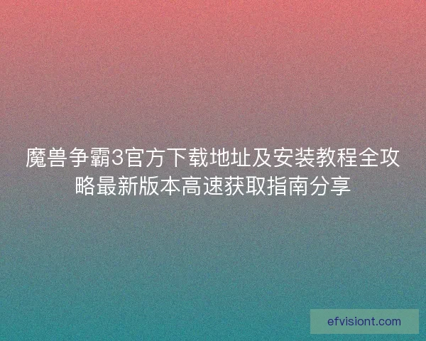 魔兽争霸3官方下载地址及安装教程全攻略最新版本高速获取指南分享