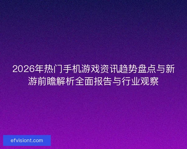 2026年热门手机游戏资讯趋势盘点与新游前瞻解析全面报告与行业观察 2026年热门手机游戏资讯趋势盘点与新游前瞻解析全面报告与行业观察