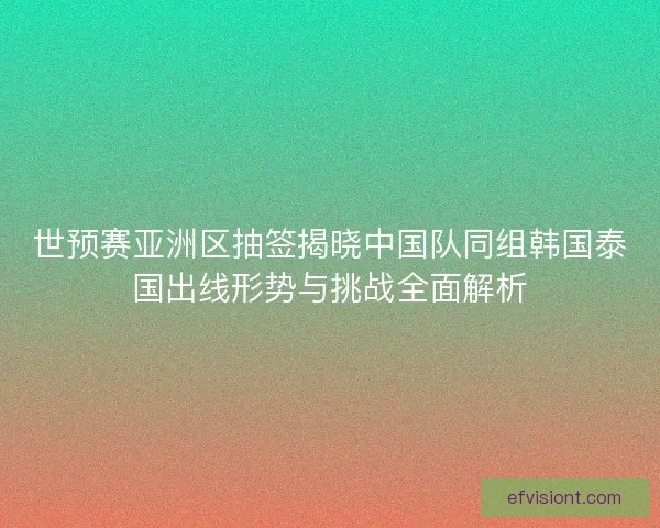 世预赛亚洲区抽签揭晓中国队同组韩国泰国出线形势与挑战全面解析