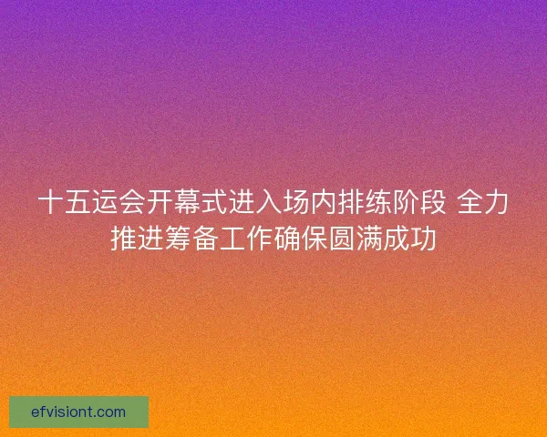 十五运会开幕式进入场内排练阶段 全力推进筹备工作确保圆满成功 十五运会开幕式进入场内排练阶段 全力推进筹备工作确保圆满成功