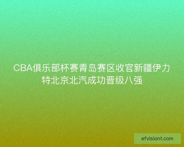 CBA俱乐部杯赛青岛赛区收官新疆伊力特北京北汽成功晋级八强