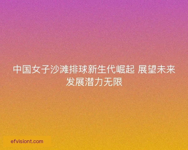 中国女子沙滩排球新生代崛起 展望未来发展潜力无限