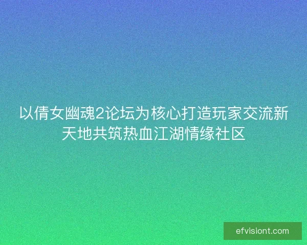以倩女幽魂2论坛为核心打造玩家交流新天地共筑热血江湖情缘社区 以倩女幽魂2论坛为核心打造玩家交流新天地共筑热血江湖情缘社区
