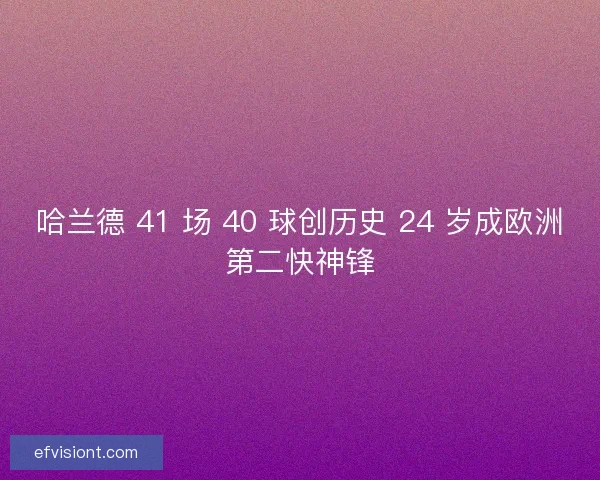 哈兰德 41 场 40 球创历史 24 岁成欧洲第二快神锋