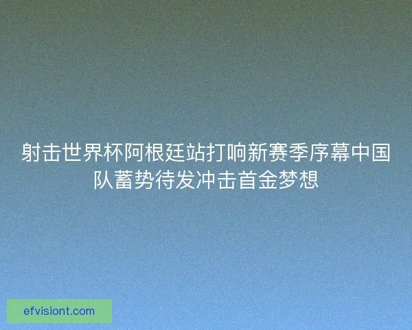 射击世界杯阿根廷站打响新赛季序幕中国队蓄势待发冲击首金梦想 射击世界杯阿根廷站打响新赛季序幕中国队蓄势待发冲击首金梦想