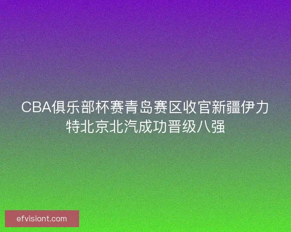 CBA俱乐部杯赛青岛赛区收官新疆伊力特北京北汽成功晋级八强
